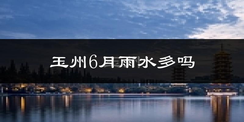 玉州6月雨水多吗?