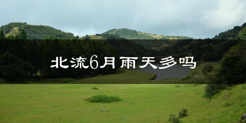 北流6月雨天多吗?