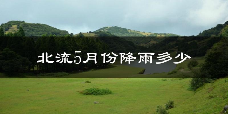 北流5月份降雨多少?