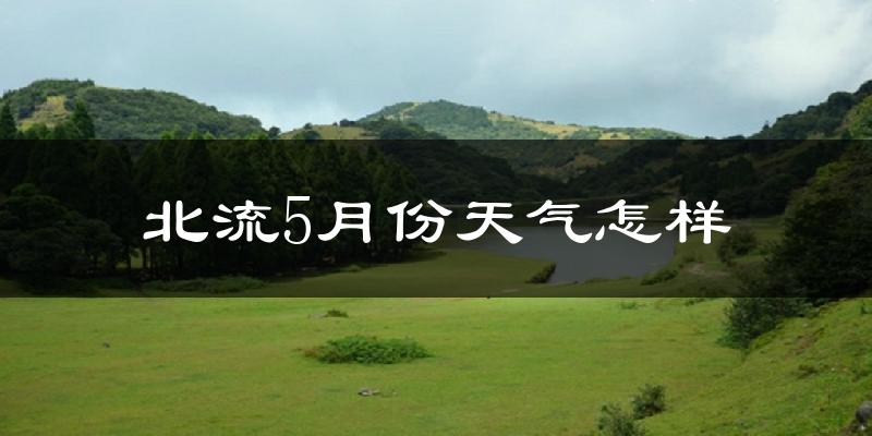广西北流市5月份天气如何?很热吗?