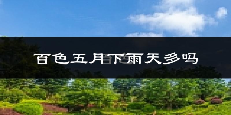 百色五月下雨天多吗?百色5月份降雨量多少?