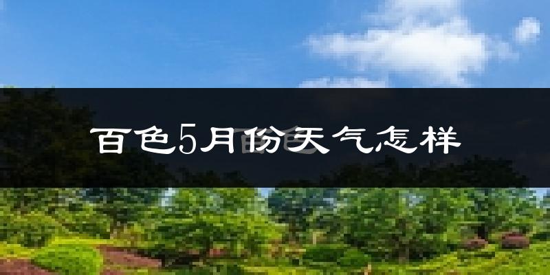 百色市5月天气如何?很热吗?