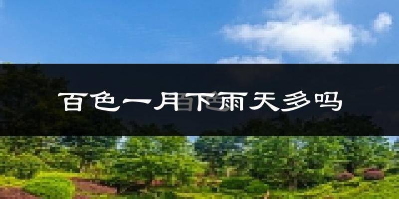 百色一月下雨天多吗?百色1月份降雨量多少?