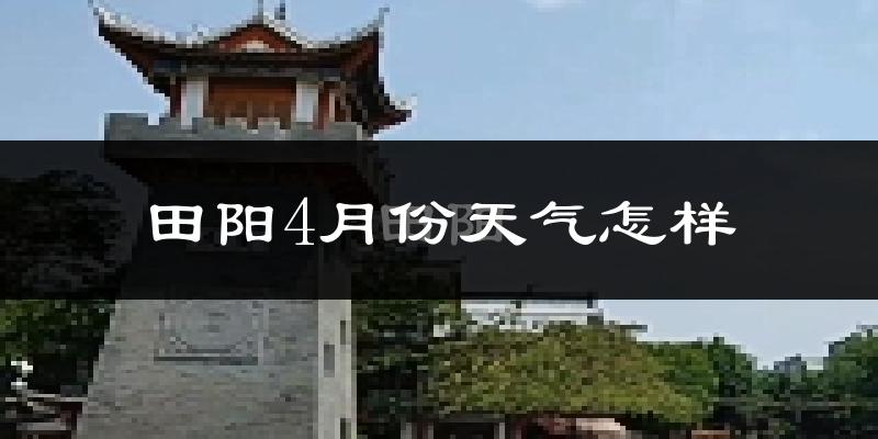 田阳县4月份天气如何?很热吗?