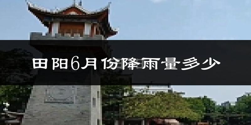 田阳6月份降雨量多少?田阳六月下雨多吗?