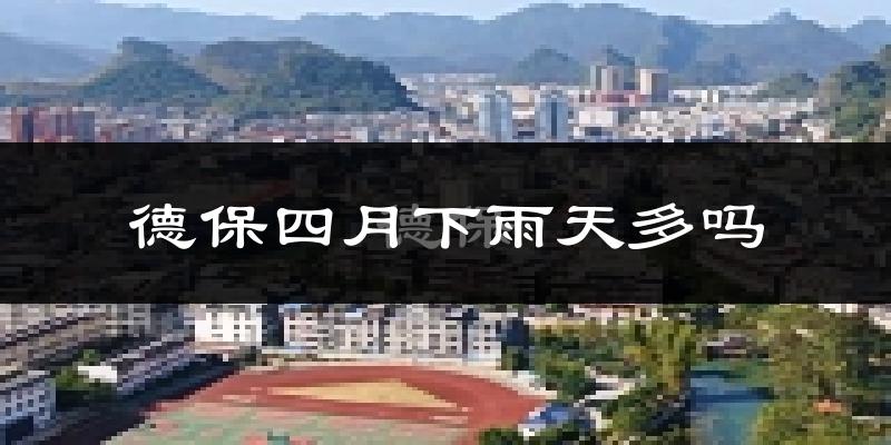 德保四月下雨天多吗?德保4月份降雨量多少?