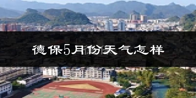德保县5月份天气如何?会很热吗?