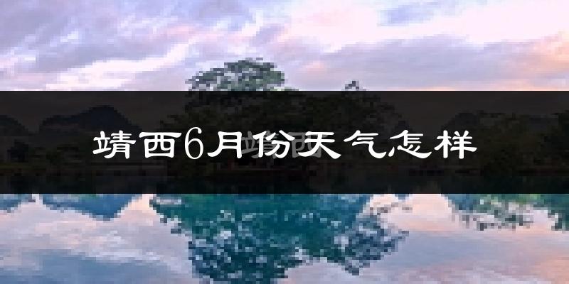 靖西市6月份天气如何?很热吗?