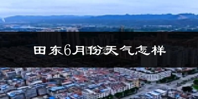 田东县6月份天气如何?很热吗?