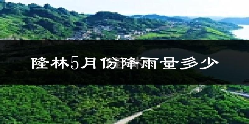 隆林5月份降雨量多少?隆林五月下雨多吗?
