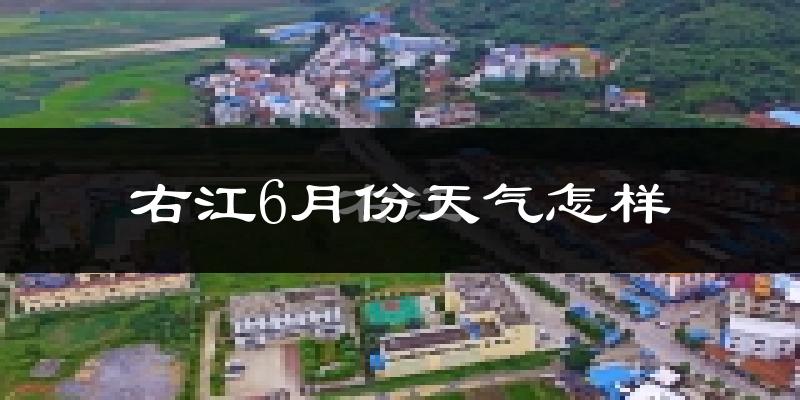 右江6月份天气怎样?右江六月热不热?
