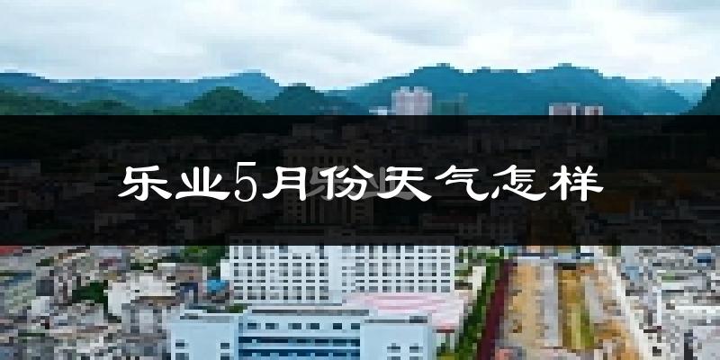 乐业市5月份天气如何?很热吗?
