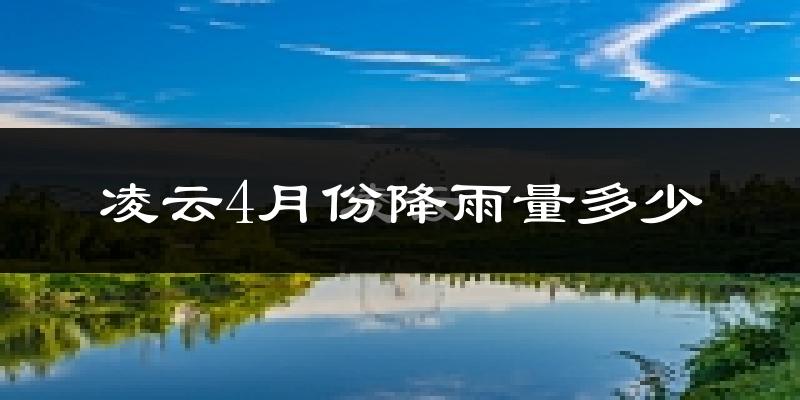 凌云4月份降雨量多少?凌云四月下雨多吗?