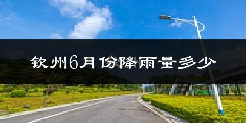 钦州6月份降雨量多少?钦州六月下雨多吗?
