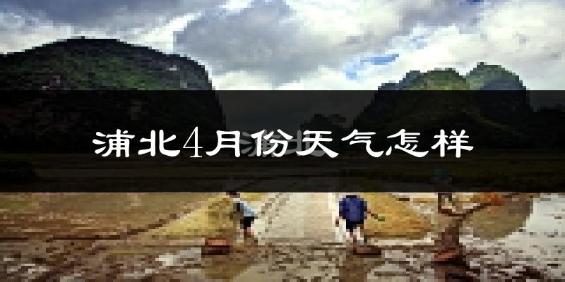 浦北县4月份天气如何?天气冷热情况分析