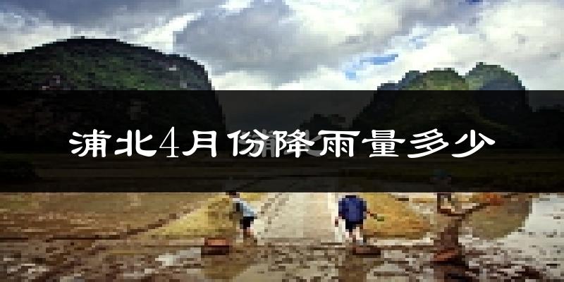 浦北4月份降雨量多少?浦北四月下雨多吗?