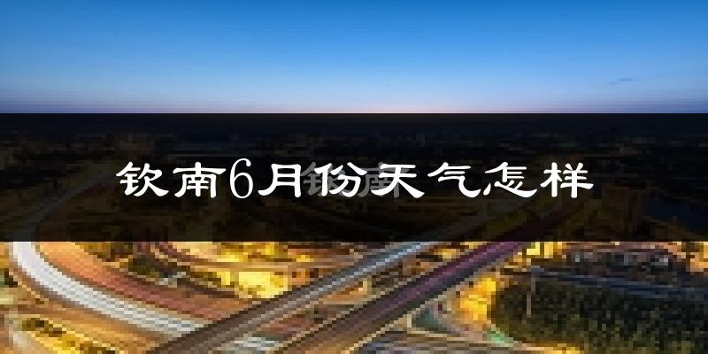钦南6月份天气怎样?钦南六月热吗?
