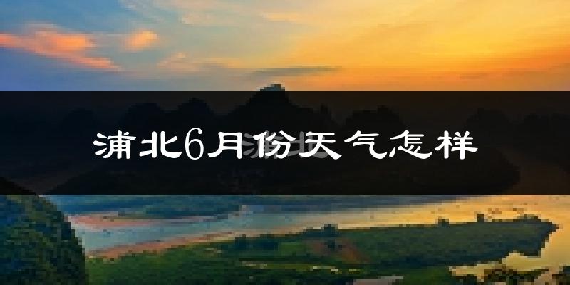 浦北县6月份天气如何?很热吗?