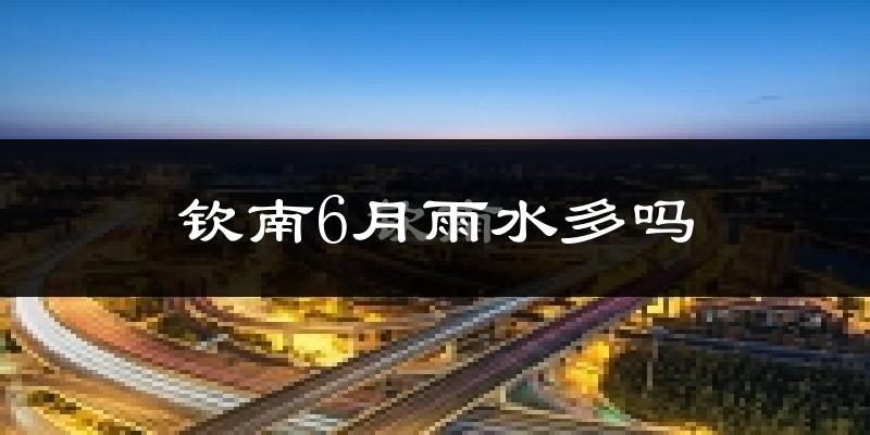 钦南6月雨水多吗?