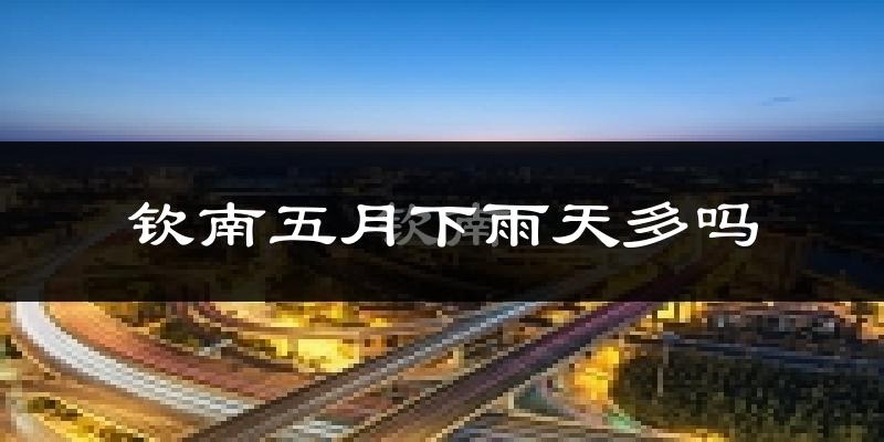 钦南五月下雨天多吗?钦南5月份降雨量多少?