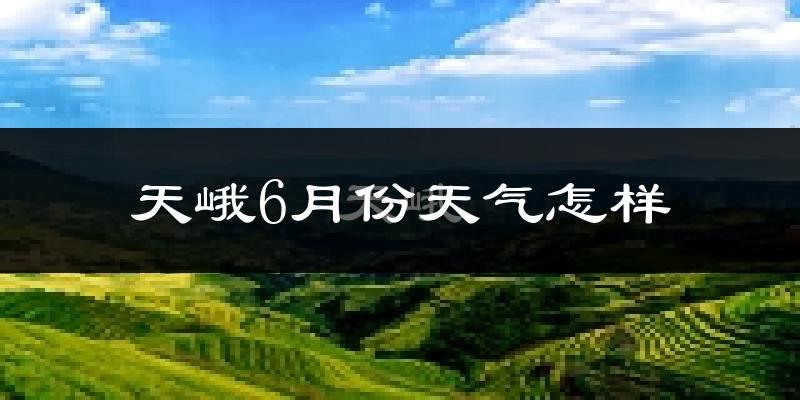 天峨县6月份天气如何?很热吗?