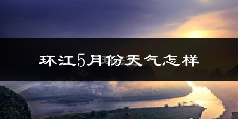 环江毛南族自治县5月份天气如何?很热吗?
