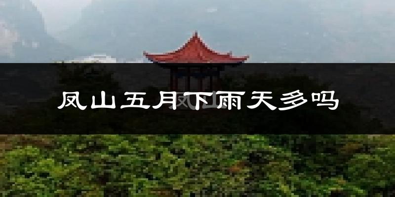 凤山五月下雨天多吗?凤山5月份降雨量多少?