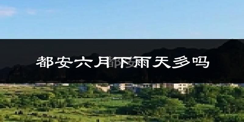 都安六月下雨天多吗?都安6月份降雨量多少?