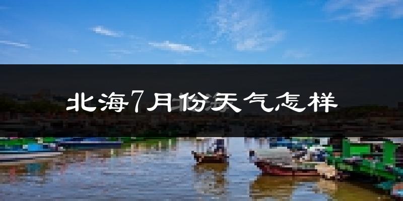 北海市7月份天气如何?很热吗?