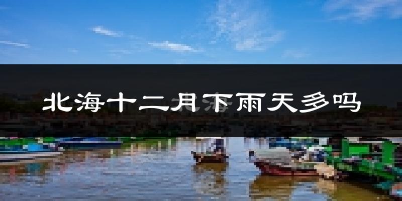 北海十二月下雨天多吗?北海12月份降雨量多少?