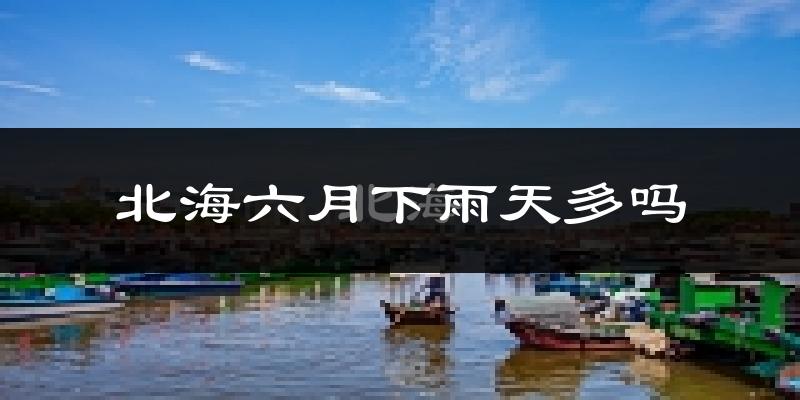 北海六月下雨天多吗?北海6月份降雨量多少?