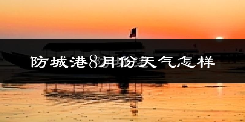 防城港市8月份天气如何?很热吗?