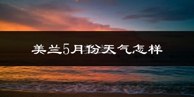 美兰5月份天气怎样?美兰五月冷不冷?
