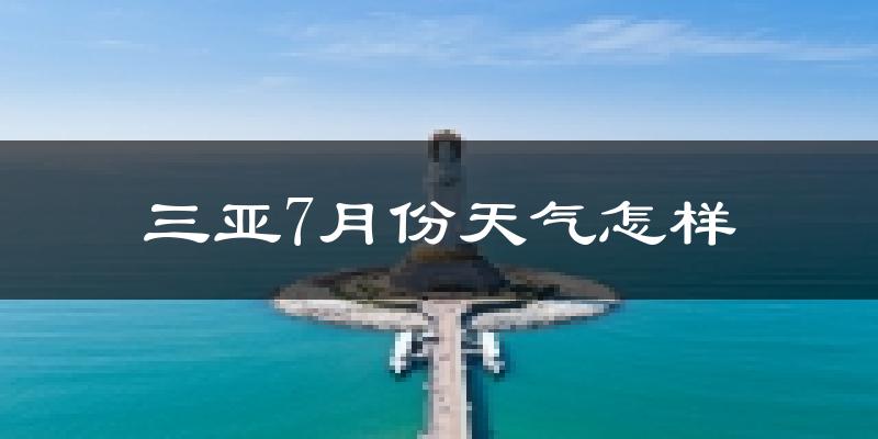 三亚市7月份天气如何?很热吗?