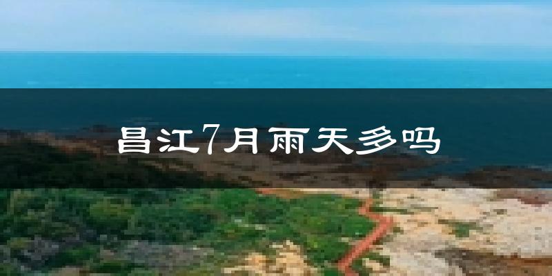 昌江7月雨天多吗?