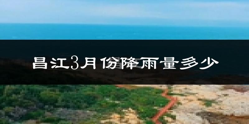 昌江3月份降雨量多少?昌江三月下雨多吗?