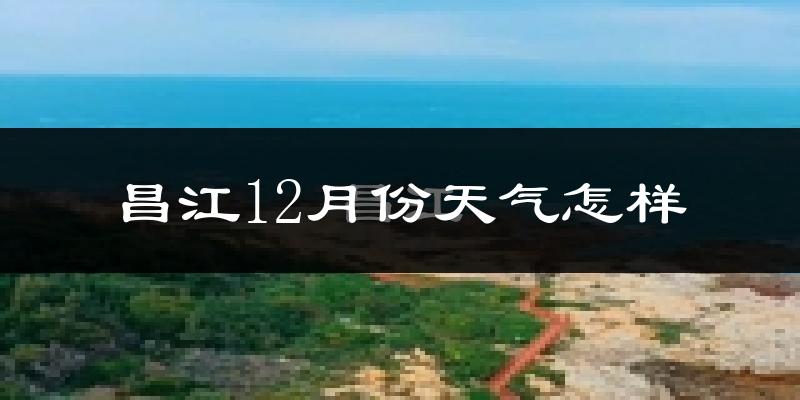 昌江12月份天气怎样?昌江十二月冷吗?