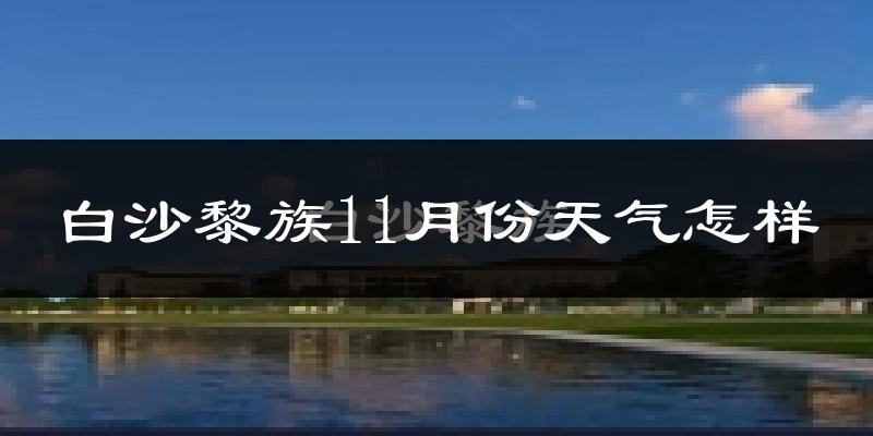 白沙黎族11月份天气怎样?白沙黎族十一月冷不冷?