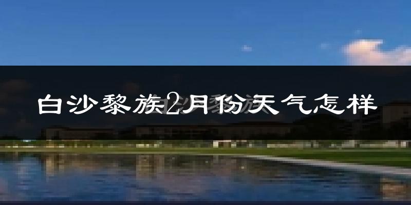 白沙黎族自治县2月份天气如何?冷吗?