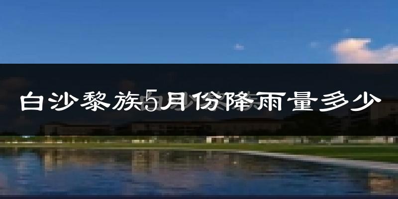 白沙黎族5月份降雨量多少?白沙黎族五月下雨多吗?