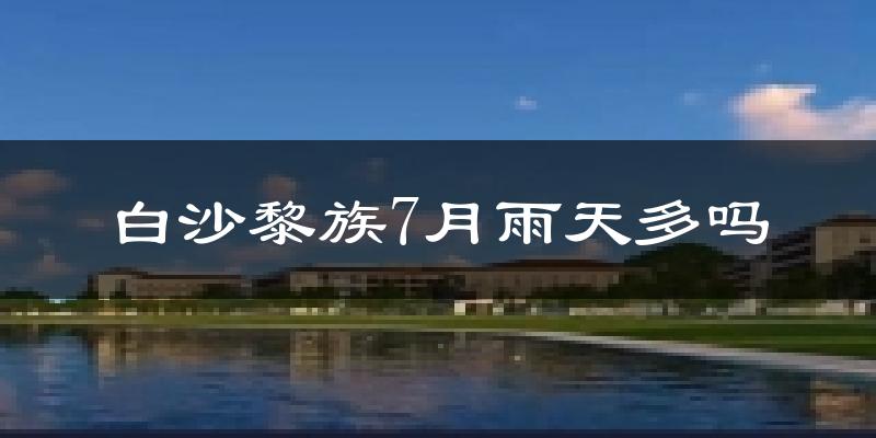 白沙黎族7月雨天多吗?