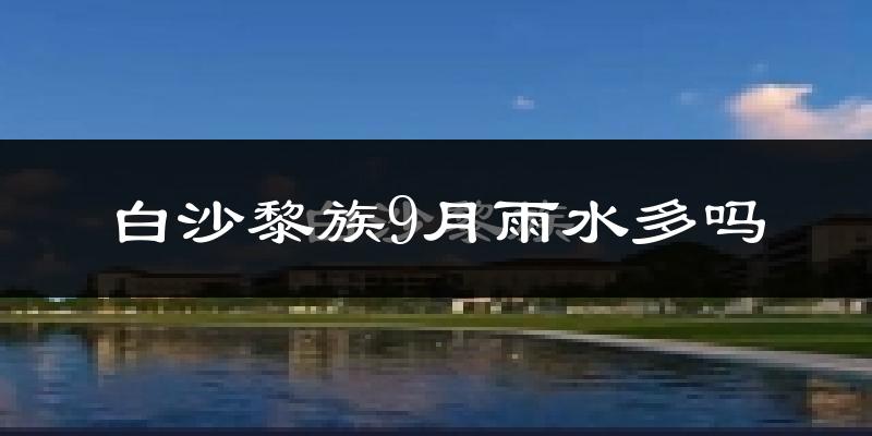 白沙黎族9月雨水多吗?