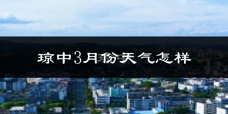 琼中黎族苗族自治县3月份天气如何?冷热情况怎么样?