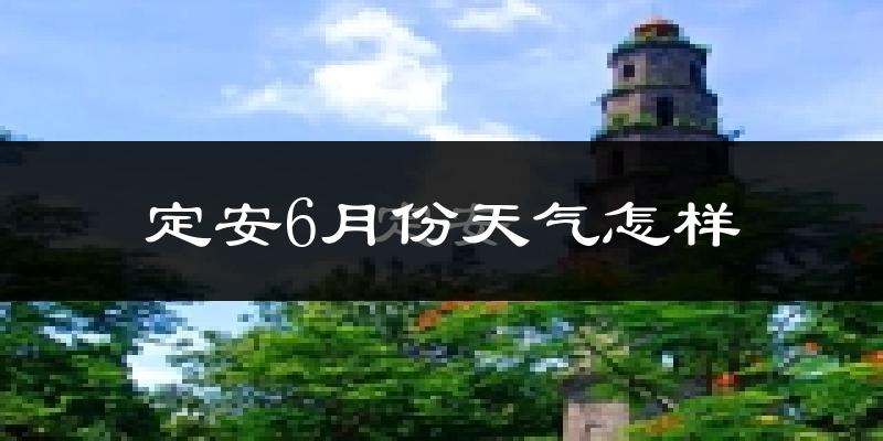定安县6月份天气如何?很热吗?