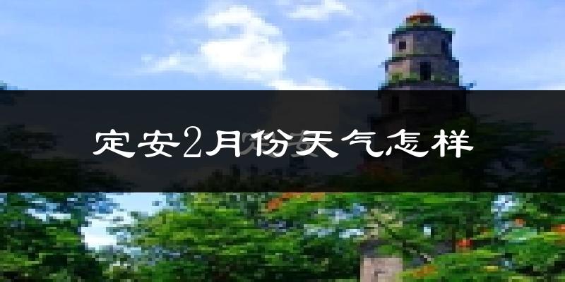 定安县2月份天气如何?冷热情况怎么样?