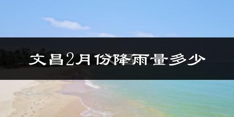 文昌2月份降雨量多少?文昌二月下雨多吗?