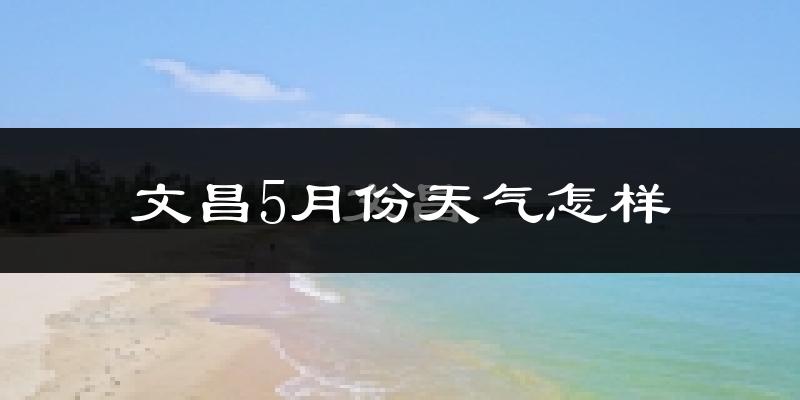 文昌5月份天气如何?很热吗?
