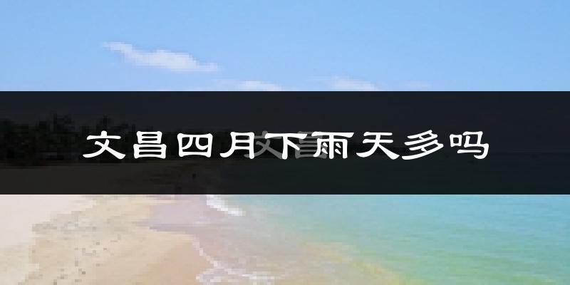 文昌四月下雨天多吗?文昌4月份降雨量多少?