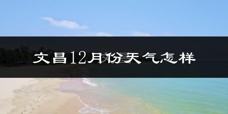 文昌12月份天气怎样?文昌十二月冷不冷?