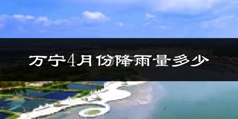 万宁4月份降雨量多少?万宁四月下雨多吗?